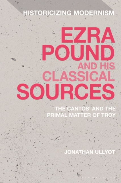 Ezra Pound and His Classical Sources : The Cantos and the Primal Matter of Troy, Paperback / softback Book