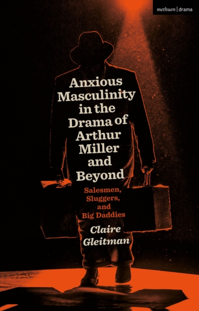 Anxious Masculinity in the Drama of Arthur Miller and Beyond : Salesmen, Sluggers, and Big Daddies, Hardback Book