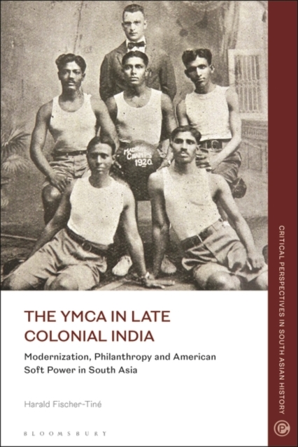 The YMCA in Late Colonial India : Modernization, Philanthropy and American Soft Power in South Asia, Paperback / softback Book