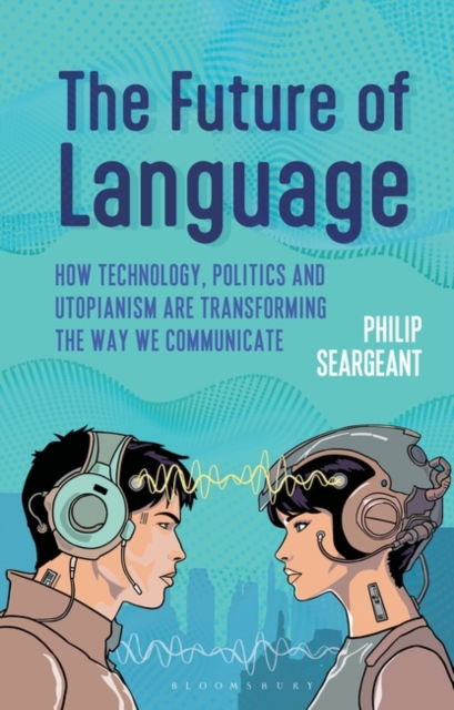 The Future of Language : How Technology, Politics and Utopianism are Transforming the Way we Communicate, Hardback Book