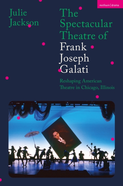 The Spectacular Theatre of Frank Joseph Galati : Reshaping American Theatre in Chicago, Illinois, Hardback Book