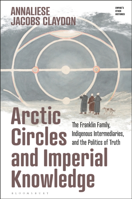 Arctic Circles and Imperial Knowledge : The Franklin Family, Indigenous Intermediaries, and the Politics of Truth, PDF eBook