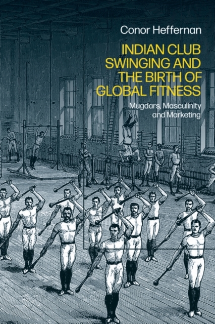 Indian Club Swinging and the Birth of Global Fitness : Mugdars, Masculinity and Marketing, EPUB eBook
