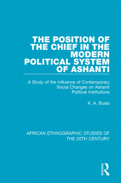 The Position of the Chief in the Modern Political System of Ashanti : A Study of the Influence of Contemporary Social Changes on Ashanti Political Institutions, PDF eBook