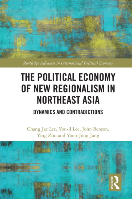 The Political Economy of New Regionalism in Northeast Asia : Dynamics and Contradictions, EPUB eBook