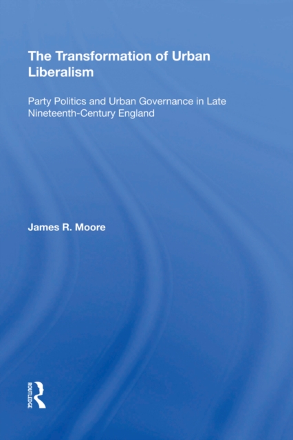 The Transformation of Urban Liberalism : Party Politics and Urban Governance in Late Nineteenth-Century England, EPUB eBook