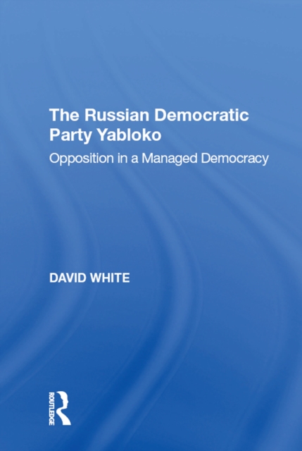 The Russian Democratic Party Yabloko : Opposition in a Managed Democracy, EPUB eBook