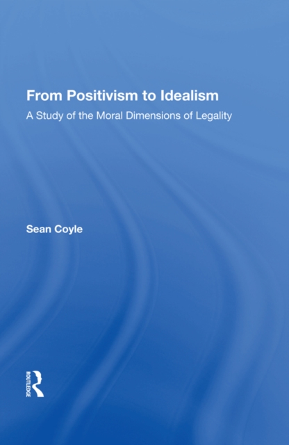 From Positivism to Idealism : A Study of the Moral Dimensions of Legality, PDF eBook