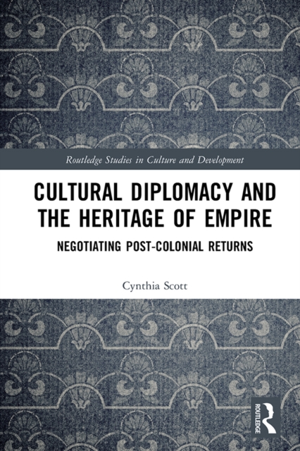 Cultural Diplomacy and the Heritage of Empire : Negotiating Post-Colonial Returns, EPUB eBook