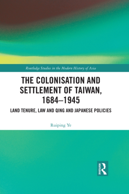 The Colonisation and Settlement of Taiwan, 1684-1945 : Land Tenure, Law and Qing and Japanese Policies, PDF eBook