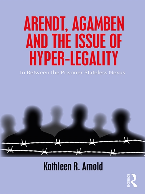 Arendt, Agamben and the Issue of Hyper-Legality : In Between the Prisoner-Stateless Nexus, EPUB eBook