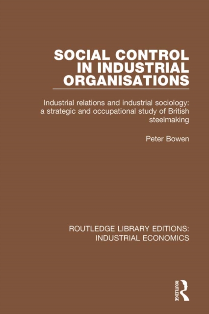 Social Control in Industrial Organisations : Industrial Relations and Industrial Sociology: A Strategic and Occupational Study of British Steelmaking, PDF eBook