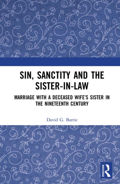 Sin, Sanctity and the Sister-in-Law : Marriage with a Deceased Wife’s Sister in the Nineteenth Century, PDF eBook