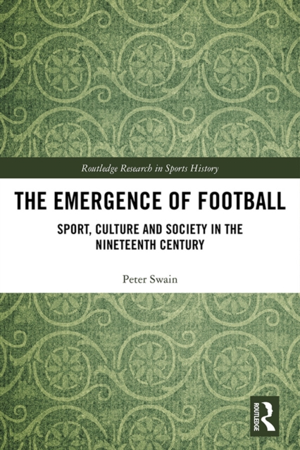 The Emergence of Football : Sport, Culture and Society in the Nineteenth Century, EPUB eBook