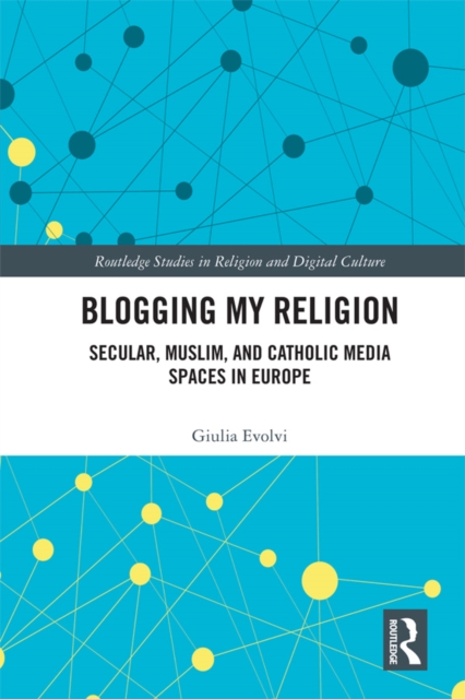 Blogging My Religion : Secular, Muslim, and Catholic Media Spaces in Europe, PDF eBook