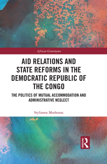 Aid Relations and State Reforms in the Democratic Republic of the Congo : The Politics of Mutual Accommodation and Administrative Neglect, PDF eBook