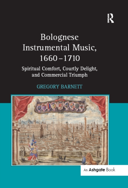Bolognese Instrumental Music, 1660-1710 : Spiritual Comfort, Courtly Delight, and Commercial Triumph, PDF eBook