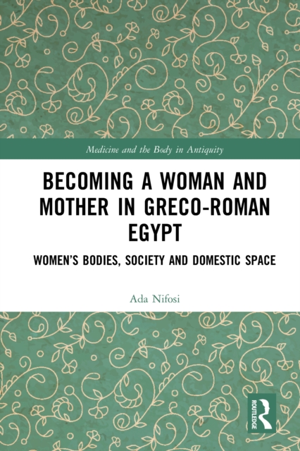 Becoming a Woman and Mother in Greco-Roman Egypt : Women's Bodies, Society and Domestic Space, EPUB eBook