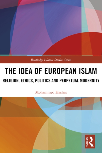 The Idea of European Islam : Religion, Ethics, Politics and Perpetual Modernity, EPUB eBook
