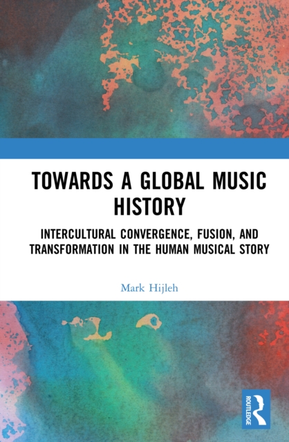 Towards a Global Music History : Intercultural Convergence, Fusion, and Transformation in the Human Musical Story, PDF eBook