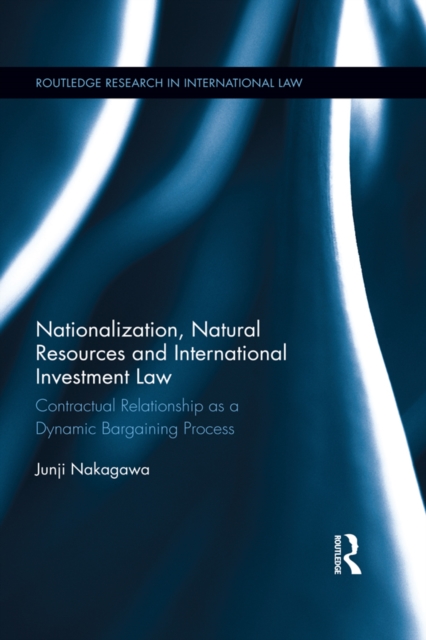 Nationalization, Natural Resources and International Investment Law : Contractual Relationship as a Dynamic Bargaining Process, EPUB eBook