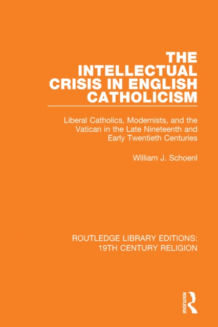 The Intellectual Crisis in English Catholicism : Liberal Catholics, Modernists, and the Vatican in the Late Nineteenth and Early Twentieth Centuries, EPUB eBook