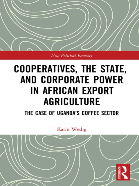 Cooperatives, the State, and Corporate Power in African Export Agriculture : The Case of Uganda's Coffee Sector, PDF eBook