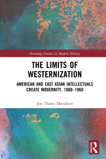 The Limits of Westernization : American and East Asian Intellectuals Create Modernity, 1860 – 1960, PDF eBook
