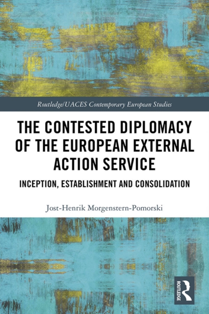 The Contested Diplomacy of the European External Action Service : Inception, Establishment and Consolidation, PDF eBook
