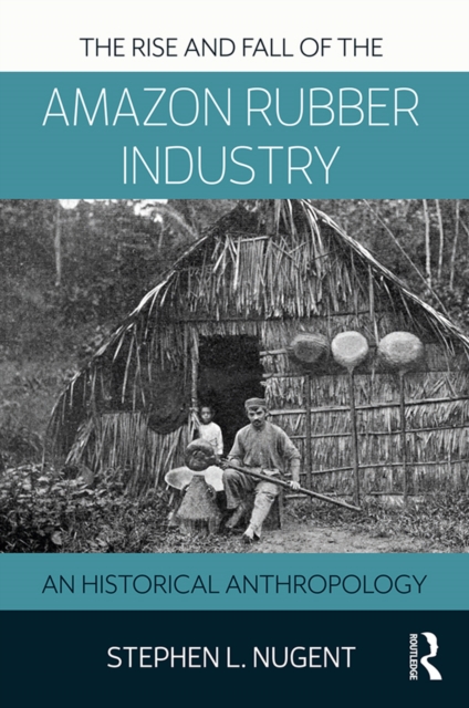 The Rise and Fall of the Amazon Rubber Industry : An Historical Anthropology, EPUB eBook