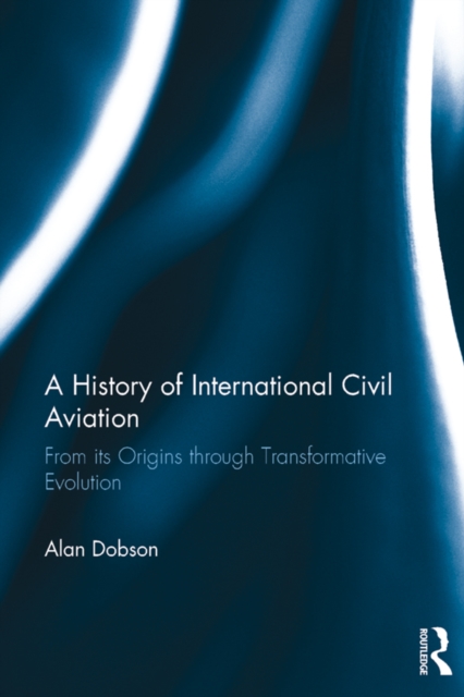 A History of International Civil Aviation : From its Origins through Transformative Evolution, PDF eBook
