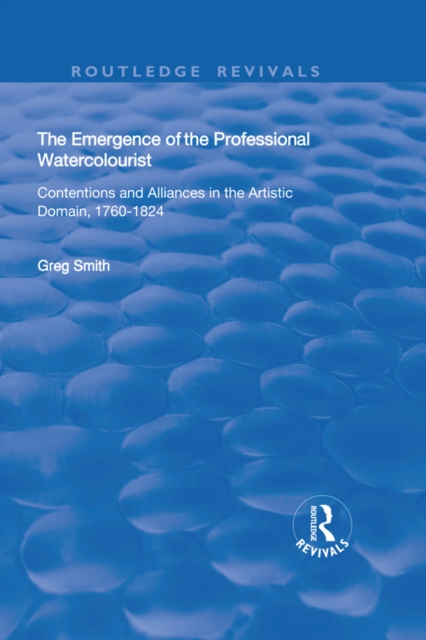 The Emergence of the Professional Watercolourist : Contentions and Alliances in the Artistic Domain, 1760–1824, PDF eBook