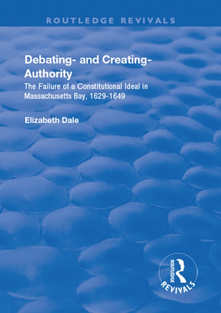 Debating - and Creating - Authority : The Failure of a Constitutional Ideal in Massachusetts Bay, 1629-1649, PDF eBook