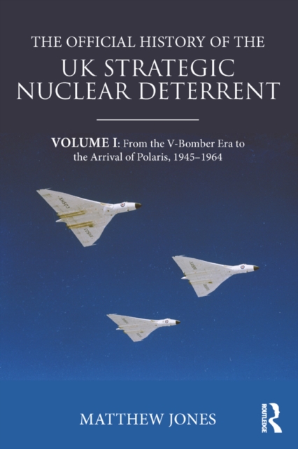 The Official History of the UK Strategic Nuclear Deterrent : Volume I: From the V-Bomber Era to the Arrival of Polaris, 1945-1964, PDF eBook