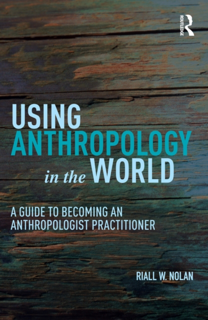 Using Anthropology in the World : A Guide to Becoming an Anthropologist Practitioner, PDF eBook