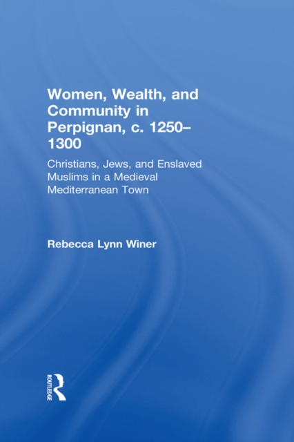 Women, Wealth, and Community in Perpignan, c. 1250-1300 : Christians, Jews, and Enslaved Muslims in a Medieval Mediterranean Town, EPUB eBook