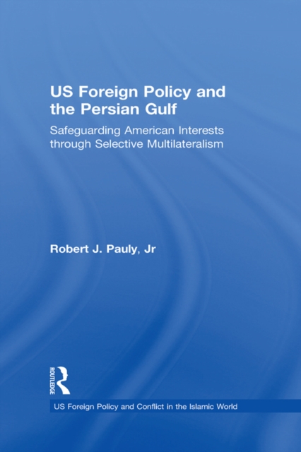 US Foreign Policy and the Persian Gulf : Safeguarding American Interests through Selective Multilateralism, PDF eBook