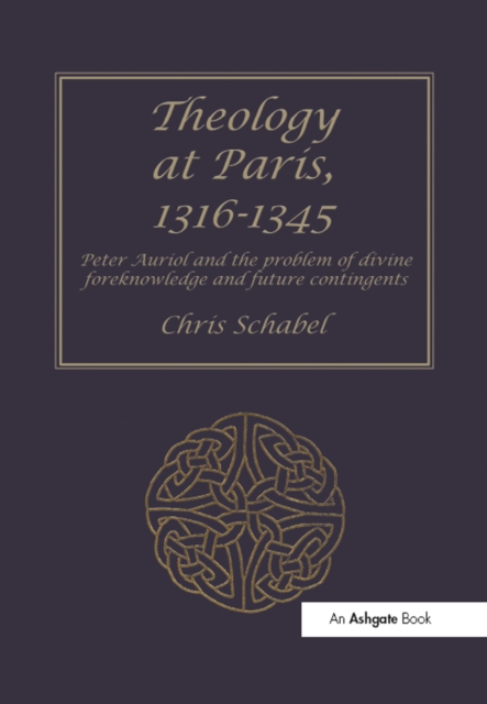 Theology at Paris, 1316-1345 : Peter Auriol and the Problem of Divine Foreknowledge and Future Contingents, PDF eBook