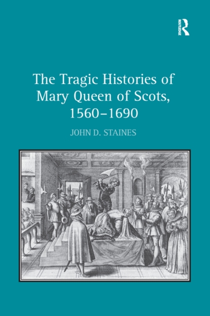 The Tragic Histories of Mary Queen of Scots, 1560-1690 : Rhetoric, Passions and Political Literature, PDF eBook