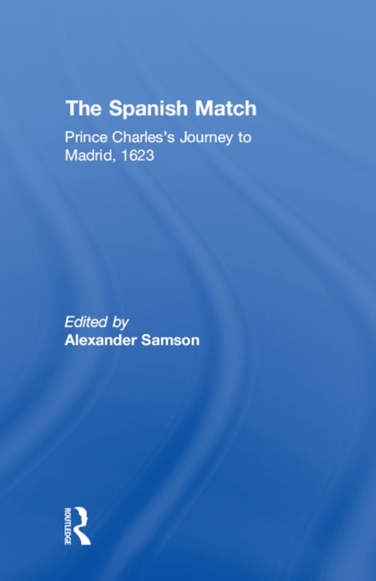 The Spanish Match : Prince Charles's Journey to Madrid, 1623, PDF eBook