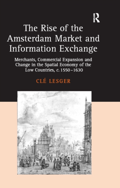 The Rise of the Amsterdam Market and Information Exchange : Merchants, Commercial Expansion and Change in the Spatial Economy of the Low Countries, c.1550-1630, PDF eBook