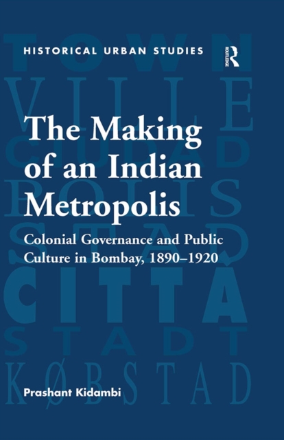 The Making of an Indian Metropolis : Colonial Governance and Public Culture in Bombay, 1890-1920, PDF eBook