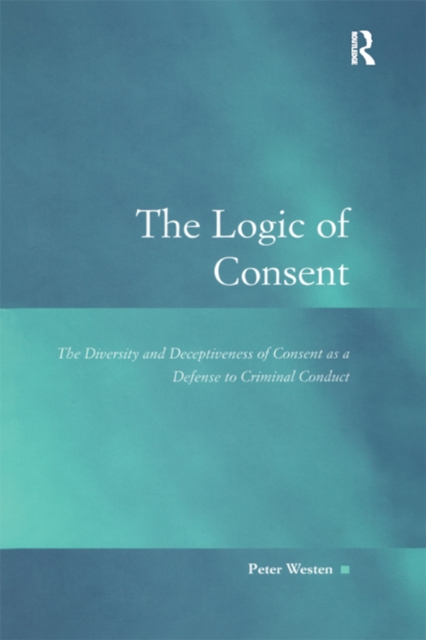 The Logic of Consent : The Diversity and Deceptiveness of Consent as a Defense to Criminal Conduct, PDF eBook
