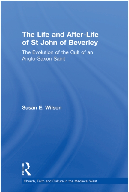 The Life and After-Life of St John of Beverley : The Evolution of the Cult of an Anglo-Saxon Saint, PDF eBook