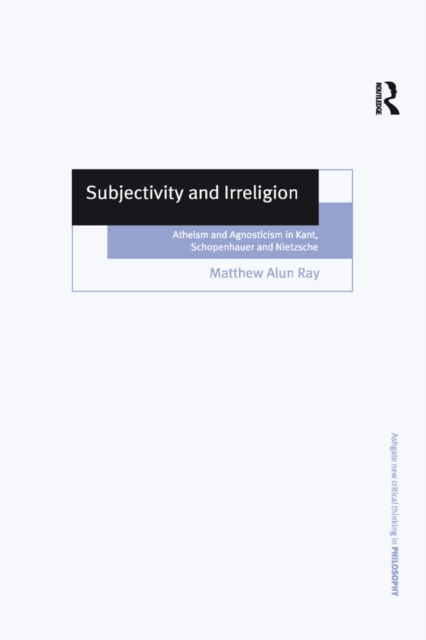 Subjectivity and Irreligion : Atheism and Agnosticism in Kant, Schopenhauer and Nietzsche, EPUB eBook