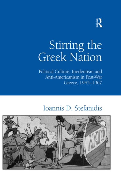 Stirring the Greek Nation : Political Culture, Irredentism and Anti-Americanism in Post-War Greece, 1945-1967, EPUB eBook