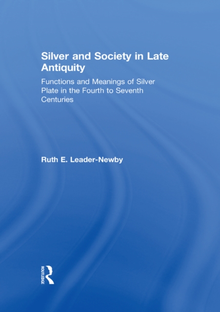 Silver and Society in Late Antiquity : Functions and Meanings of Silver Plate in the Fourth to Seventh Centuries, EPUB eBook