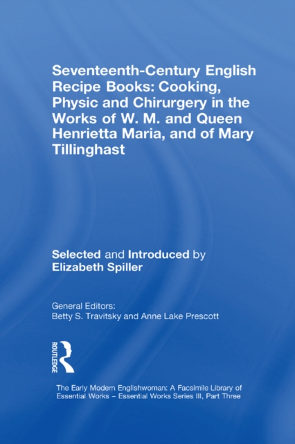 Seventeenth-Century English Recipe Books: Cooking, Physic and Chirurgery in the Works of  W.M. and Queen Henrietta Maria, and of Mary Tillinghast : Essential Works for the Study of Early Modern Women:, EPUB eBook