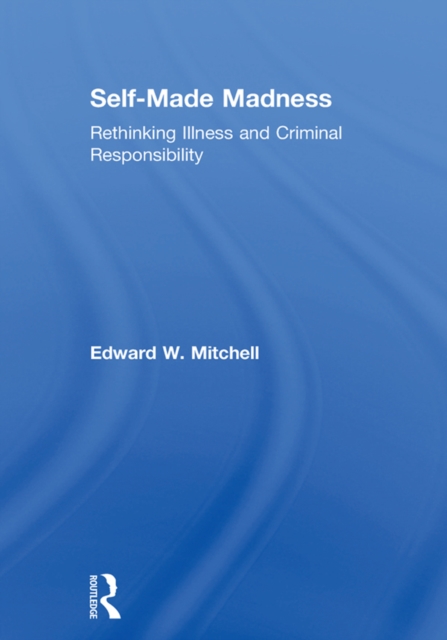 Self-Made Madness : Rethinking Illness and Criminal Responsibility, PDF eBook