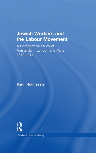 Jewish Workers and the Labour Movement : A Comparative Study of Amsterdam, London and Paris 1870-1914, PDF eBook